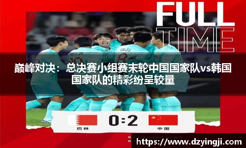巅峰对决：总决赛小组赛末轮中国国家队vs韩国国家队的精彩纷呈较量