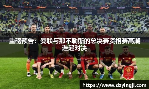 重磅预告：曼联与那不勒斯的总决赛资格赛高潮迭起对决