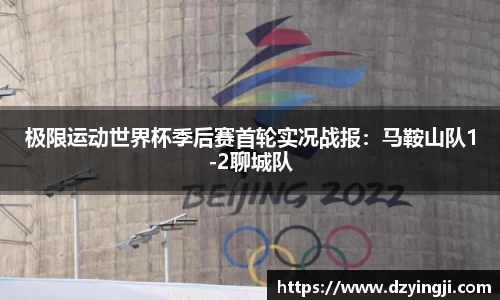 极限运动世界杯季后赛首轮实况战报：马鞍山队1-2聊城队