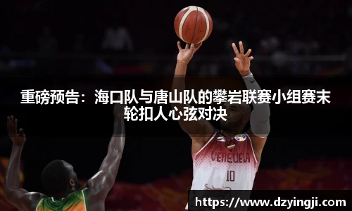 重磅预告：海口队与唐山队的攀岩联赛小组赛末轮扣人心弦对决