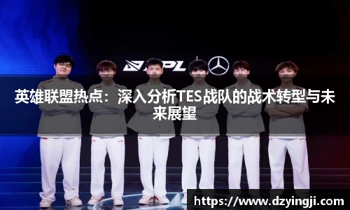 英雄联盟热点：深入分析TES战队的战术转型与未来展望
